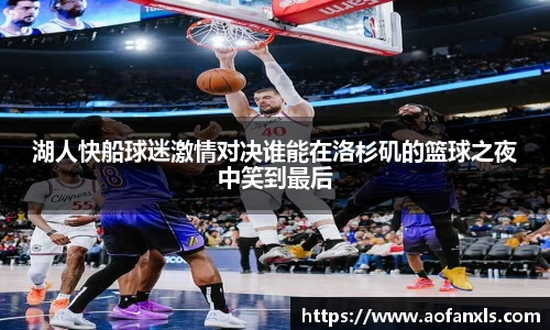 湖人快船球迷激情对决谁能在洛杉矶的篮球之夜中笑到最后