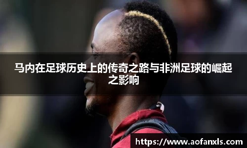 马内在足球历史上的传奇之路与非洲足球的崛起之影响