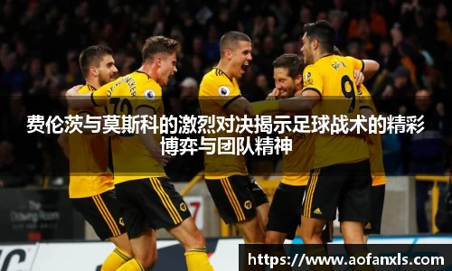 费伦茨与莫斯科的激烈对决揭示足球战术的精彩博弈与团队精神
