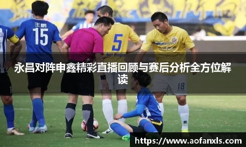 永昌对阵申鑫精彩直播回顾与赛后分析全方位解读