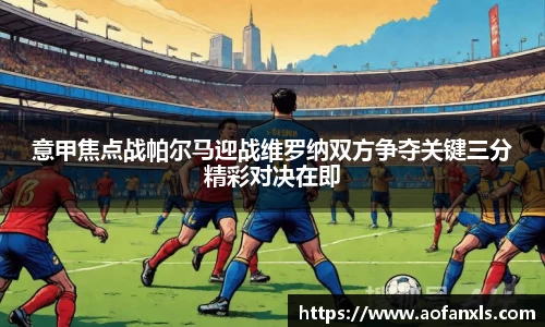 意甲焦点战帕尔马迎战维罗纳双方争夺关键三分精彩对决在即