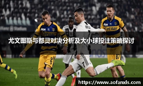 尤文图斯与都灵对决分析及大小球投注策略探讨