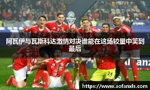 阿瓦伊与瓦斯科达激情对决谁能在这场较量中笑到最后