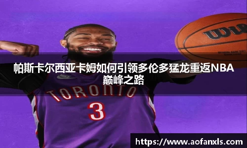 帕斯卡尔西亚卡姆如何引领多伦多猛龙重返NBA巅峰之路