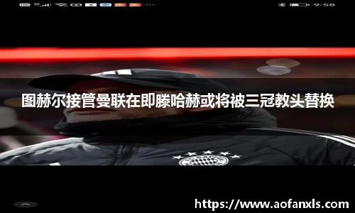 图赫尔接管曼联在即滕哈赫或将被三冠教头替换
