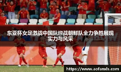 东亚杯女足激战中国队迎战朝鲜队全力争胜展现实力与风采