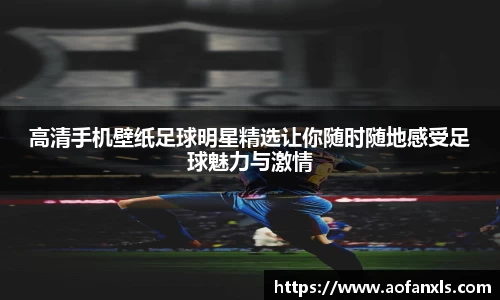 高清手机壁纸足球明星精选让你随时随地感受足球魅力与激情