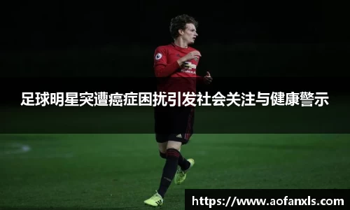 足球明星突遭癌症困扰引发社会关注与健康警示