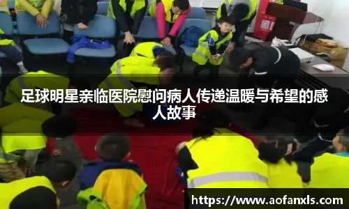足球明星亲临医院慰问病人传递温暖与希望的感人故事