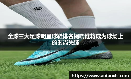 全球三大足球明星球鞋排名揭晓谁将成为球场上的时尚先锋