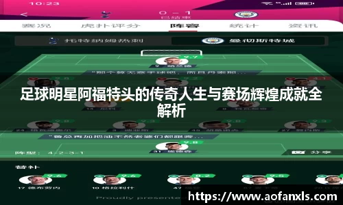 足球明星阿福特头的传奇人生与赛场辉煌成就全解析