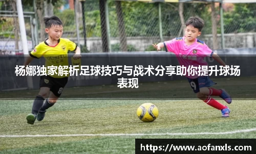 杨娜独家解析足球技巧与战术分享助你提升球场表现