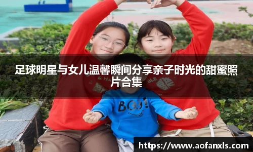 足球明星与女儿温馨瞬间分享亲子时光的甜蜜照片合集
