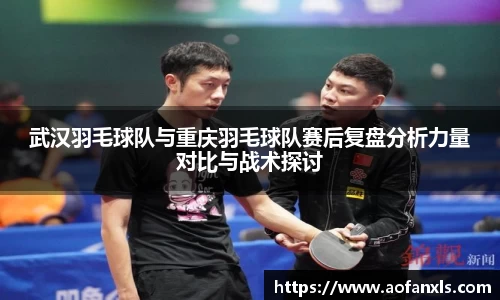 武汉羽毛球队与重庆羽毛球队赛后复盘分析力量对比与战术探讨