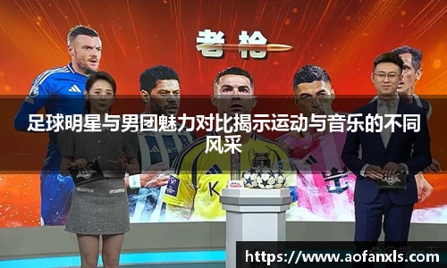 足球明星与男团魅力对比揭示运动与音乐的不同风采