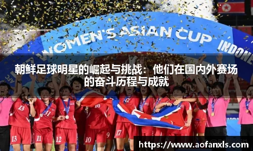 朝鲜足球明星的崛起与挑战：他们在国内外赛场的奋斗历程与成就